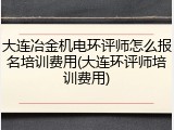 大连冶金机电环评师怎么报名培训费用(大连环评师培训费用)