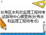 长寿区水利总监理工程师考试指导中心哪里有(长寿水利监理工程师考点)