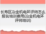 长寿区冶金机电环评师怎么报名培训费用(冶金机电环评师培训)