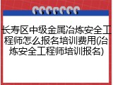 长寿区中级金属冶炼安全工程师怎么报名培训费用(冶炼安全工程师培训报名)