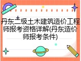 丹东二级土木建筑造价工程师报考资格详解(丹东造价师报考条件)
