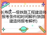 长寿区一级铁路工程建造师报考条件和时间解析(铁路建造师报考解析)