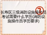 长寿区三级消防设施操作员考试需要什么学历(消防设施操作员学历要求)