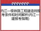 内江一级铁路工程建造师报考条件和时间解析(内江一建报考指南)