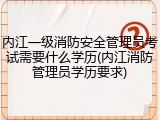 内江一级消防安全管理员考试需要什么学历(内江消防管理员学历要求)
