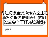 内江初级金属冶炼安全工程师怎么报名培训费用(内江冶炼安全工程师培训费)