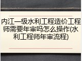内江一级水利工程造价工程师需要年审吗怎么操作(水利工程师年审流程)