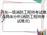 丹东一级消防工程师考试难点具体分析(消防工程师考试难点)