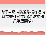 内江三级消防设施操作员考试需要什么学历(消防操作员学历要求)