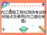 内江道路工程检测师考试时间地点及费用(内江道检考情)