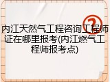 内江天然气工程咨询工程师证在哪里报考(内江燃气工程师报考点)