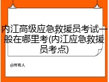 内江高级应急救援员考试一般在哪里考(内江应急救援员考点)
