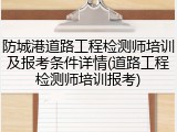 防城港道路工程检测师培训及报考条件详情(道路工程检测师培训报考)
