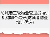 防城港三级物业管理员培训机构哪个最好(防城港物业培训优选)