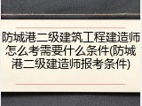 防城港二级建筑工程建造师怎么考需要什么条件(防城港二级建造师报考条件)
