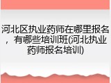 河北区执业药师在哪里报名，有哪些培训班(河北执业药师报名培训)