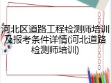 河北区道路工程检测师培训及报考条件详情(河北道路检测师培训)