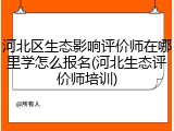 河北区生态影响评价师在哪里学怎么报名(河北生态评价师培训)