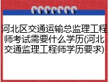 河北区交通运输总监理工程师考试需要什么学历(河北交通监理工程师学历要求)