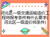 河北区一级交通运输造价工程师报考条件有什么要求(河北区一级造价师条件)