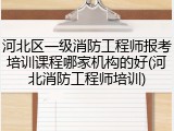 河北区一级消防工程师报考培训课程哪家机构的好(河北消防工程师培训)