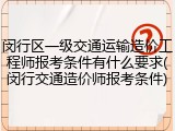 闵行区一级交通运输造价工程师报考条件有什么要求(闵行交通造价师报考条件)