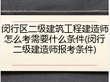 闵行区二级建筑工程建造师怎么考需要什么条件(闵行二级建造师报考条件)