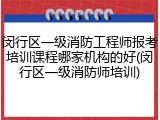 闵行区一级消防工程师报考培训课程哪家机构的好(闵行区一级消防师培训)