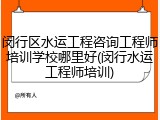闵行区水运工程咨询工程师培训学校哪里好(闵行水运工程师培训)