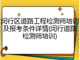 闵行区道路工程检测师培训及报考条件详情(闵行道路检测师培训)
