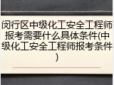 闵行区中级化工安全工程师报考需要什么具体条件(中级化工安全工程师报考条件)