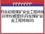丹东初级煤矿安全工程师培训学校哪里好(丹东煤矿安全工程师培训)