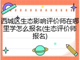 西城区生态影响评价师在哪里学怎么报名(生态评价师报名)