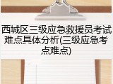 西城区三级应急救援员考试难点具体分析(三级应急考点难点)