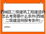 西城区二级建筑工程建造师怎么考需要什么条件(西城二级建造师报考条件)