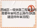 西城区一级铁路工程建造师需要年审吗怎么操作(铁路建造师年审流程)