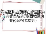 西城区执业药师在哪里报名，有哪些培训班(西城区执业药师报名培训)