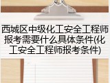 西城区中级化工安全工程师报考需要什么具体条件(化工安全工程师报考条件)