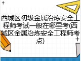 西城区初级金属冶炼安全工程师考试一般在哪里考(西城区金属冶炼安全工程师考点)