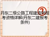 丹东二级公路工程建造师报考资格详解(丹东二建报考条件)
