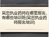 吴忠执业药师在哪里报名,有哪些培训班(吴忠执业药师报名培训)