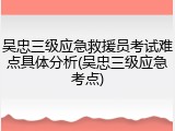 吴忠三级应急救援员考试难点具体分析(吴忠三级应急考点)