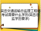 吴忠交通运输总监理工程师考试需要什么学历(吴忠总监学历要求)