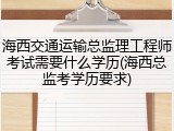 海西交通运输总监理工程师考试需要什么学历(海西总监考学历要求)