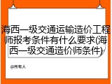 海西一级交通运输造价工程师报考条件有什么要求(海西一级交通造价师条件)
