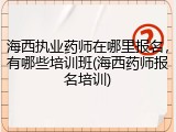 海西执业药师在哪里报名，有哪些培训班(海西药师报名培训)