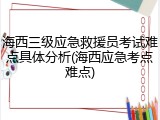 海西三级应急救援员考试难点具体分析(海西应急考点难点)