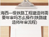 海西一级铁路工程建造师需要年审吗怎么操作(铁路建造师年审流程)
