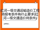 红河一级交通运输造价工程师报考条件有什么要求(红河一级交通造价师条件)