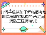 红河一级消防工程师报考培训课程哪家机构的好(红河消防工程师培训)